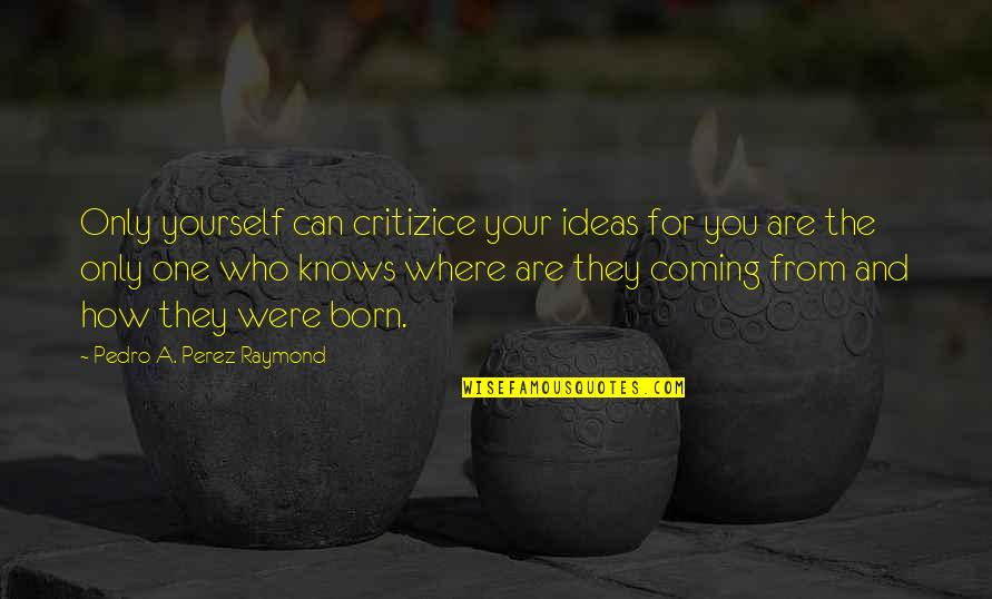 Pedro's Quotes By Pedro A. Perez Raymond: Only yourself can critizice your ideas for you