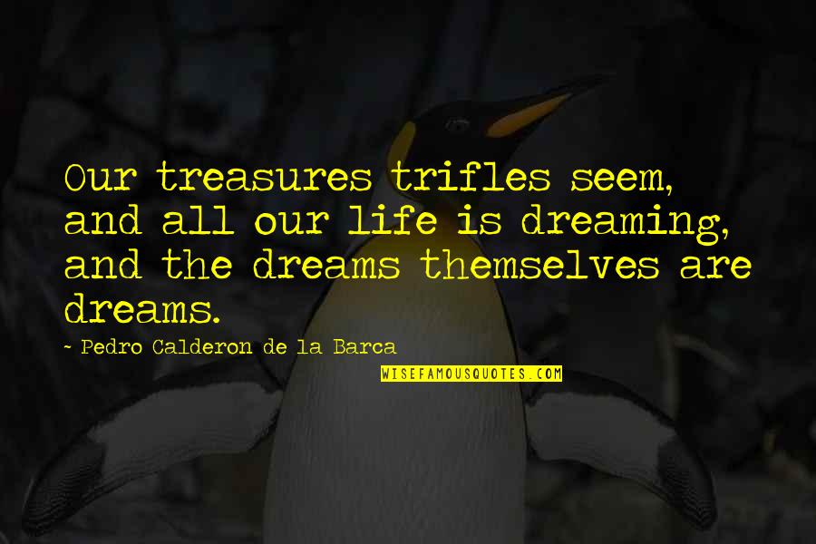 Pedro's Quotes By Pedro Calderon De La Barca: Our treasures trifles seem, and all our life