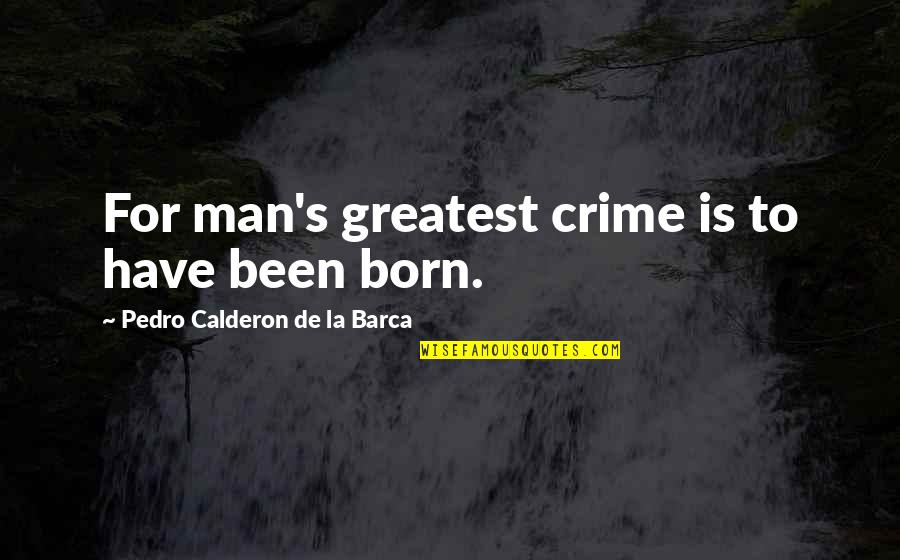 Pedro's Quotes By Pedro Calderon De La Barca: For man's greatest crime is to have been