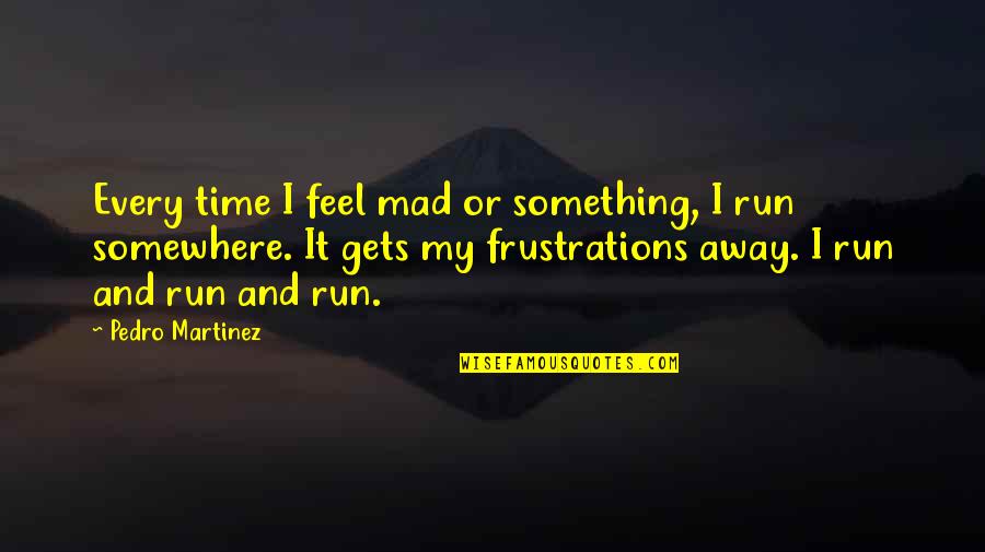 Pedro's Quotes By Pedro Martinez: Every time I feel mad or something, I