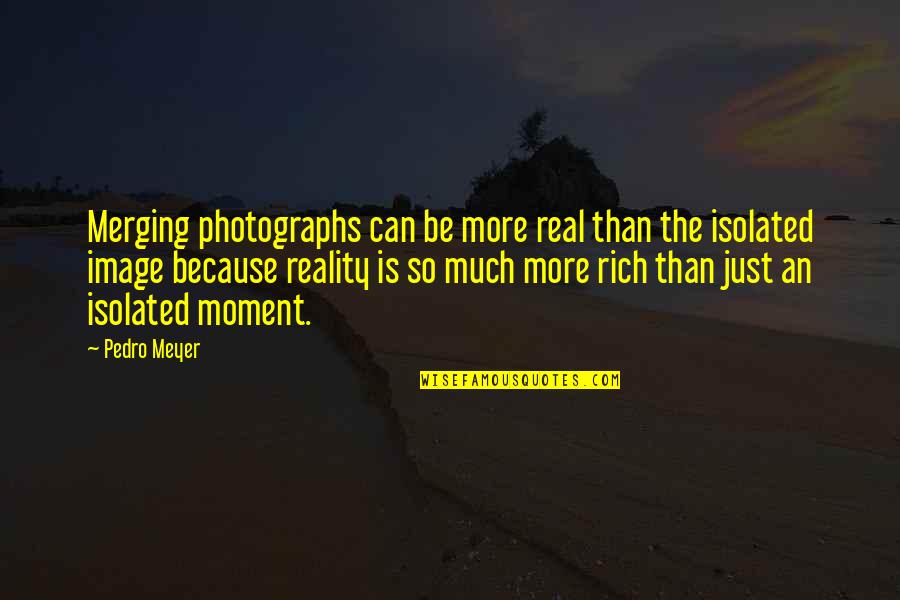 Pedro's Quotes By Pedro Meyer: Merging photographs can be more real than the