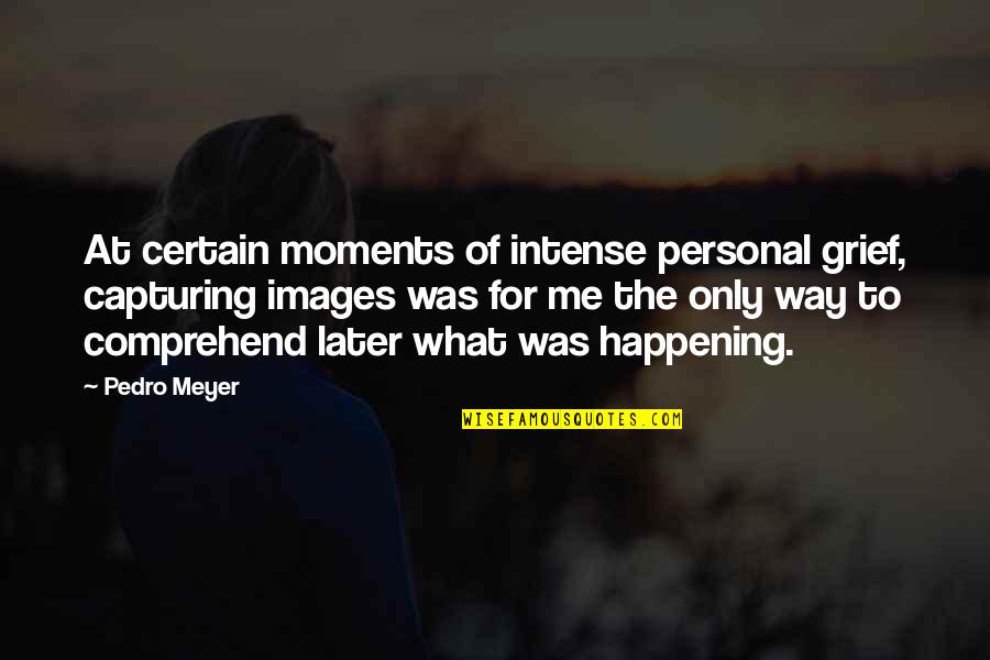 Pedro's Quotes By Pedro Meyer: At certain moments of intense personal grief, capturing