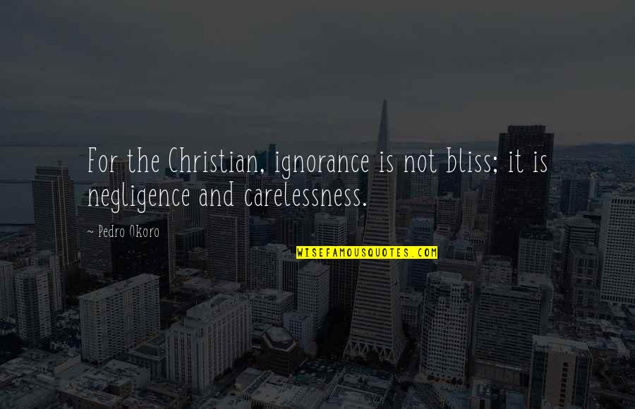 Pedro's Quotes By Pedro Okoro: For the Christian, ignorance is not bliss; it