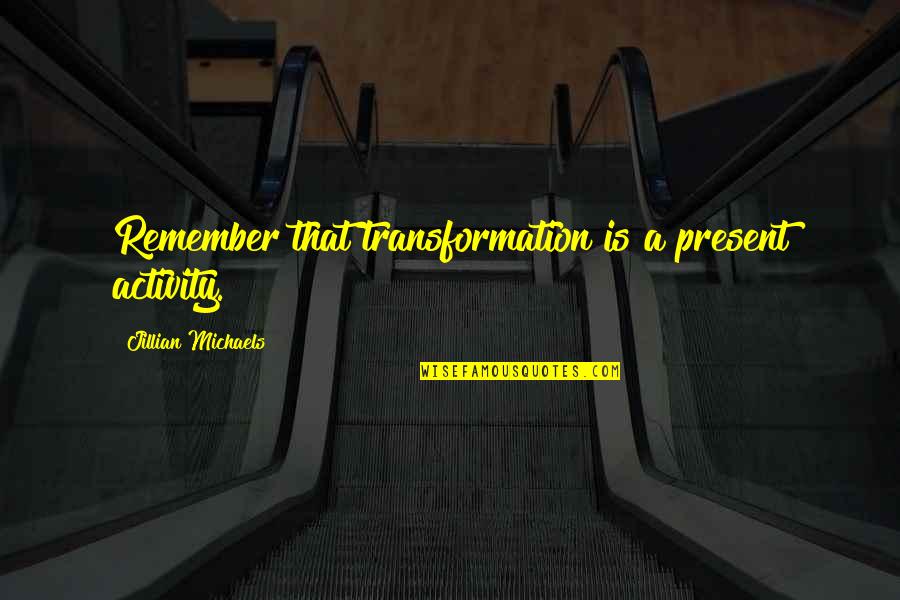 Pee Mak Love Quotes By Jillian Michaels: Remember that transformation is a present activity. Pee Mak Love Quotes By Jillian Michaels: Remember that transformation is a present activity.
