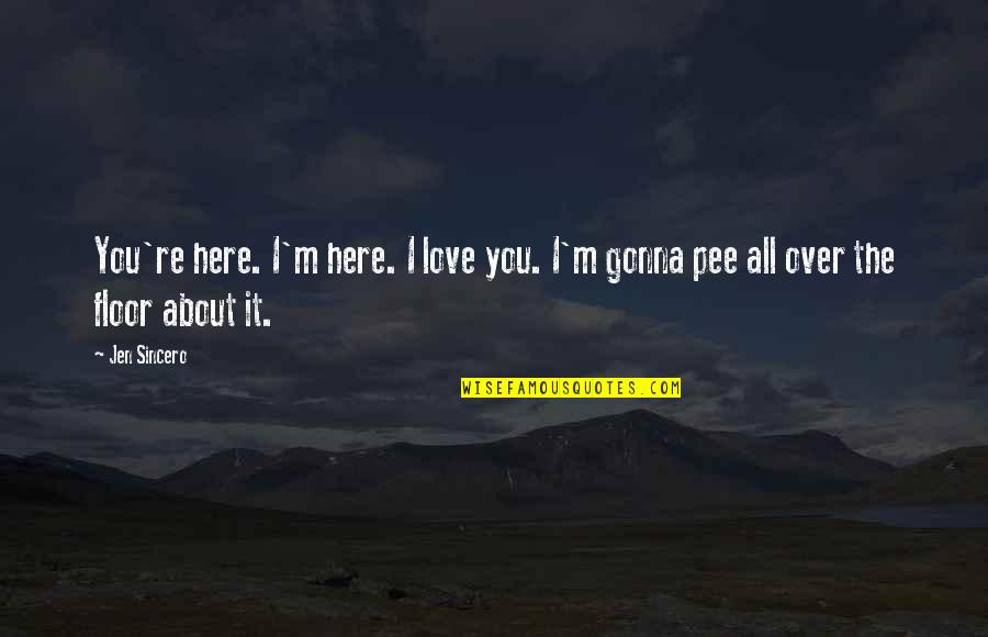 Pee Quotes By Jen Sincero: You're here. I'm here. I love you. I'm