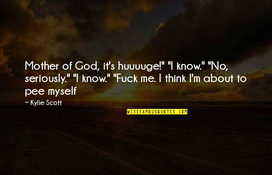 Pee Quotes By Kylie Scott: Mother of God, it's huuuuge!" "I know." "No, Pee Quotes By Kylie Scott: Mother of God, it's huuuuge!" "I know." "No,
