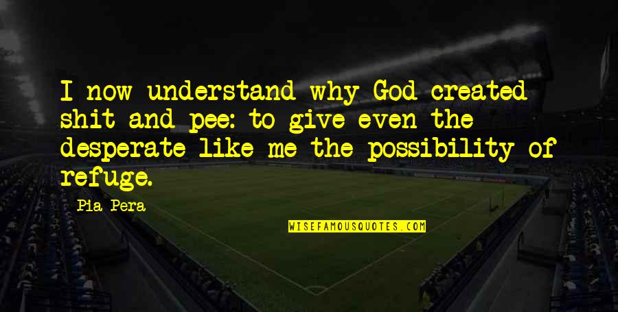 Pee Quotes By Pia Pera: I now understand why God created shit and Pee Quotes By Pia Pera: I now understand why God created shit and