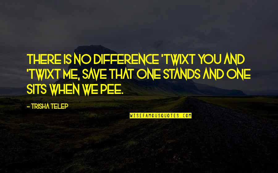 Pee Quotes By Trisha Telep: There is no difference 'twixt you and 'twixt Pee Quotes By Trisha Telep: There is no difference 'twixt you and 'twixt