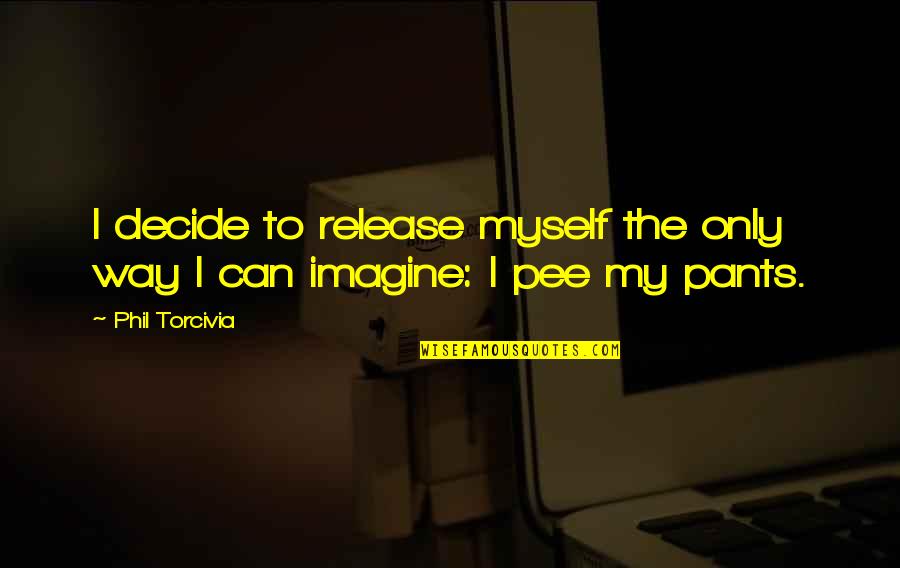 Pee Your Pants Quotes By Phil Torcivia: I decide to release myself the only way