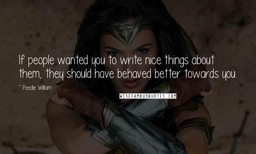 Peedie William quotes: If people wanted you to write nice things about them, they should have behaved better towards you.