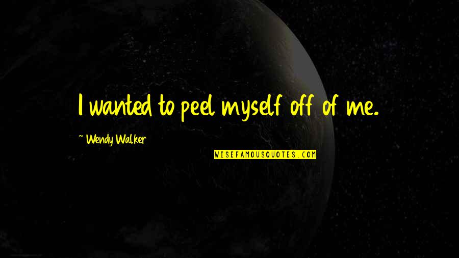 Peel Quotes By Wendy Walker: I wanted to peel myself off of me. Peel Quotes By Wendy Walker: I wanted to peel myself off of me.
