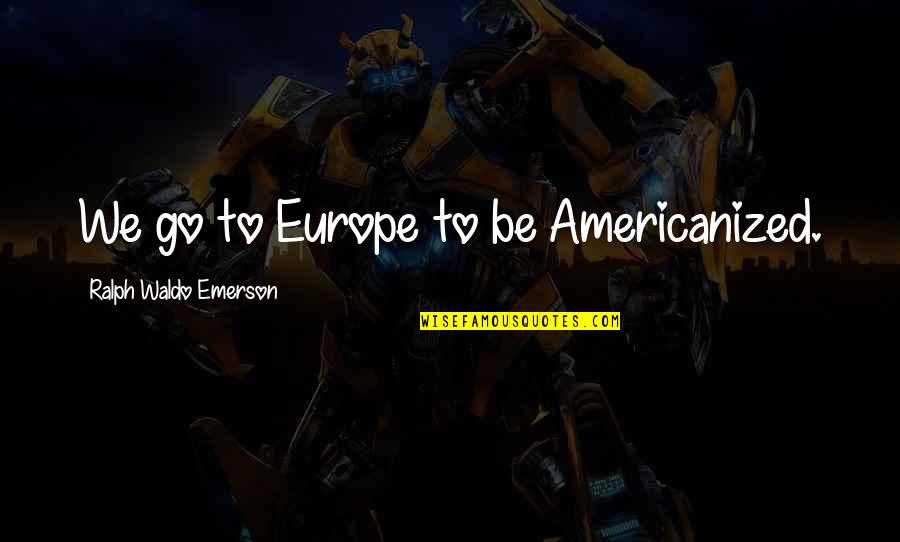 Peeps Love Quotes By Ralph Waldo Emerson: We go to Europe to be Americanized.