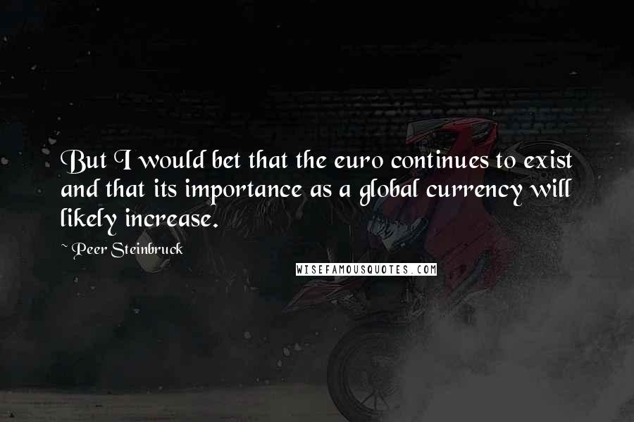 Peer Steinbruck quotes: But I would bet that the euro continues to exist and that its importance as a global currency will likely increase.