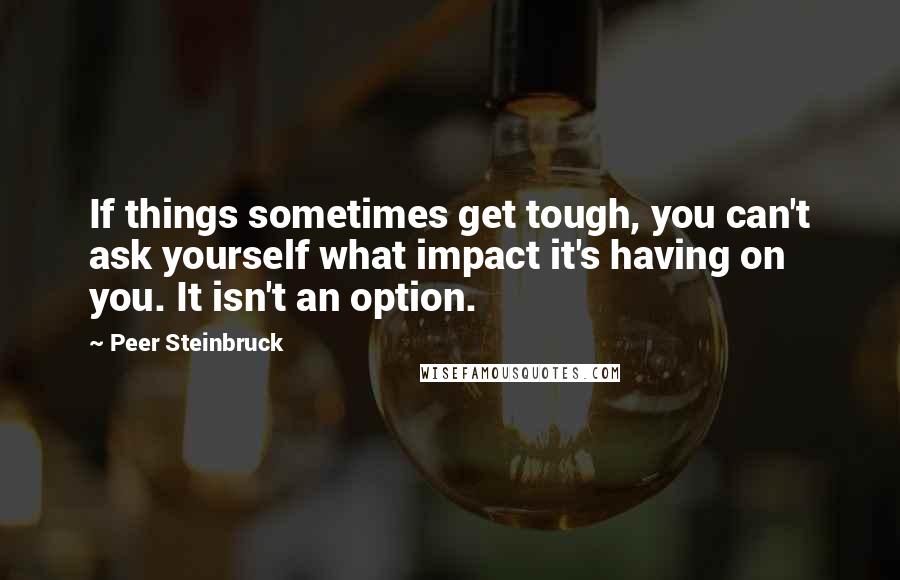 Peer Steinbruck quotes: If things sometimes get tough, you can't ask yourself what impact it's having on you. It isn't an option.