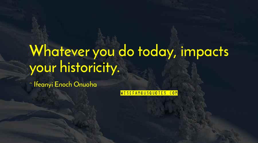 Peerally Noor Quotes By Ifeanyi Enoch Onuoha: Whatever you do today, impacts your historicity. Peerally Noor Quotes By Ifeanyi Enoch Onuoha: Whatever you do today, impacts your historicity.