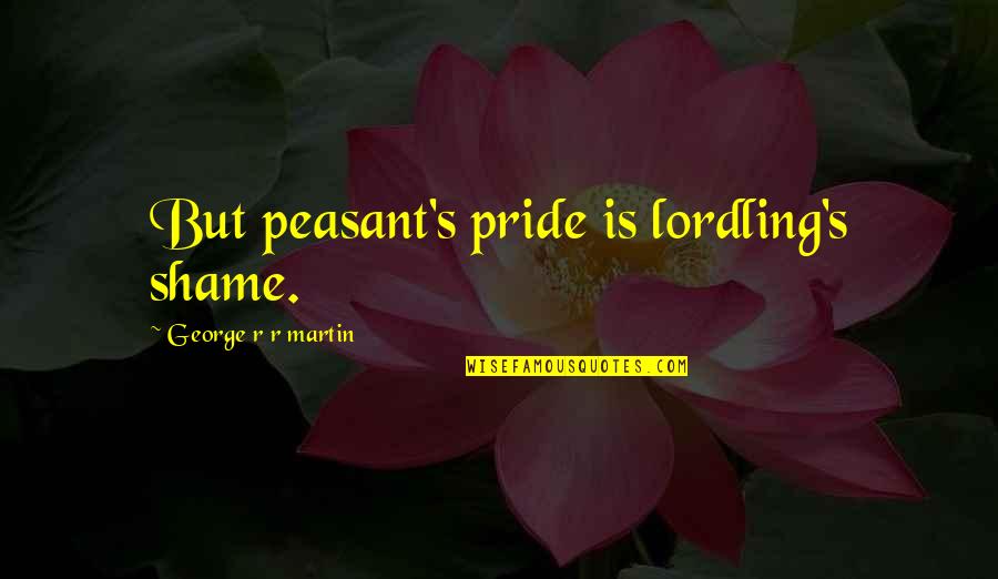 Peeth Me Khanjar Quotes By George R R Martin: But peasant's pride is lordling's shame. Peeth Me Khanjar Quotes By George R R Martin: But peasant's pride is lordling's shame.