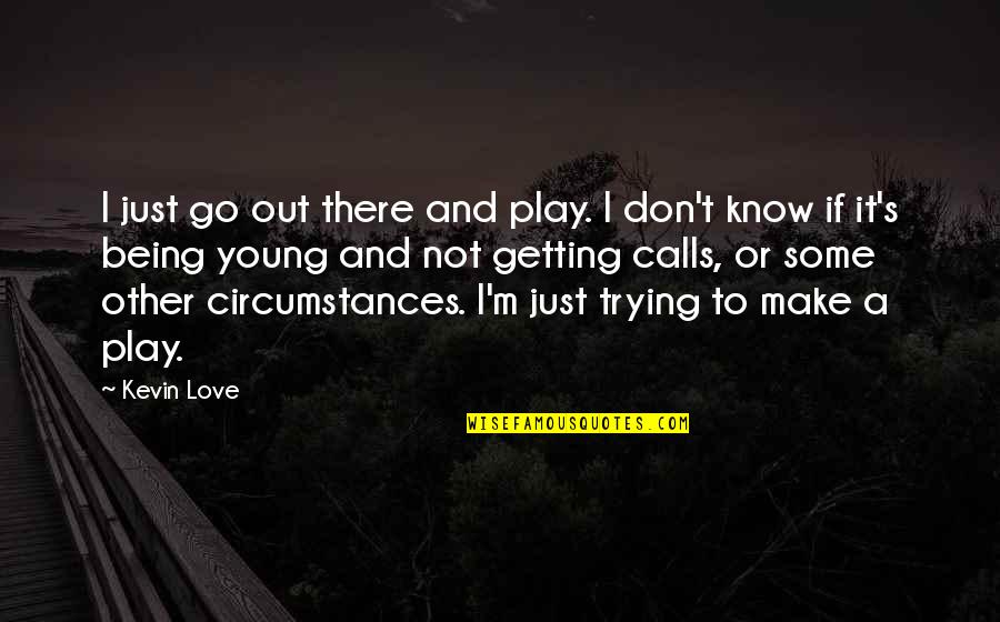 Peevishly Quotes By Kevin Love: I just go out there and play. I Peevishly Quotes By Kevin Love: I just go out there and play. I