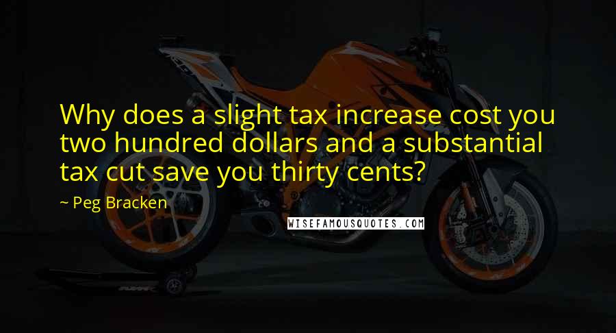 Peg Bracken quotes: Why does a slight tax increase cost you two hundred dollars and a substantial tax cut save you thirty cents?