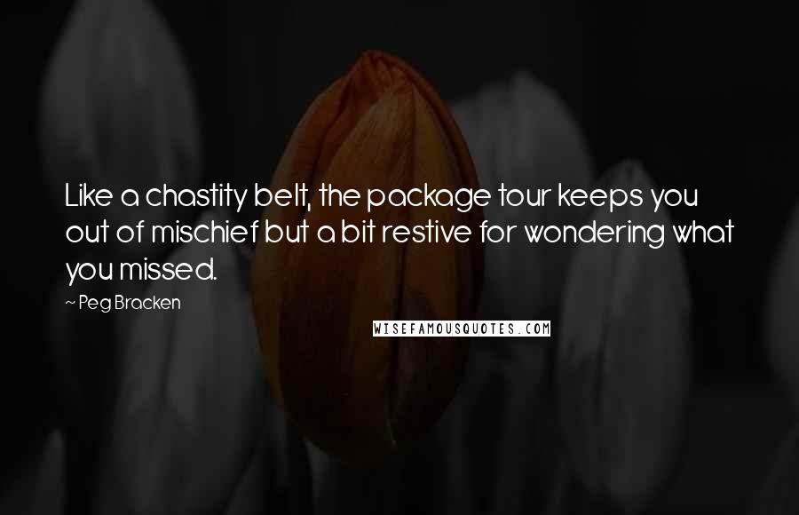 Peg Bracken quotes: Like a chastity belt, the package tour keeps you out of mischief but a bit restive for wondering what you missed.