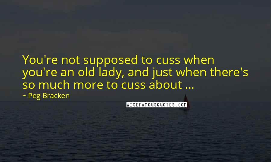 Peg Bracken quotes: You're not supposed to cuss when you're an old lady, and just when there's so much more to cuss about ...