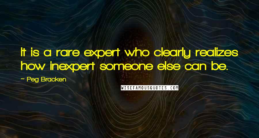 Peg Bracken quotes: It is a rare expert who clearly realizes how inexpert someone else can be.