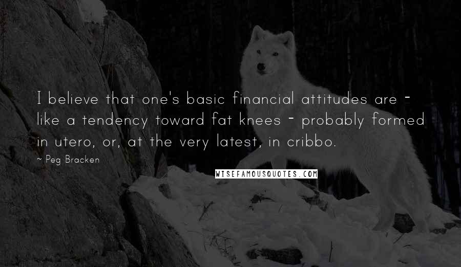 Peg Bracken quotes: I believe that one's basic financial attitudes are - like a tendency toward fat knees - probably formed in utero, or, at the very latest, in cribbo.