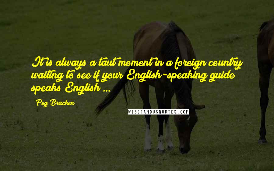 Peg Bracken quotes: It is always a taut moment in a foreign country waiting to see if your English-speaking guide speaks English ...