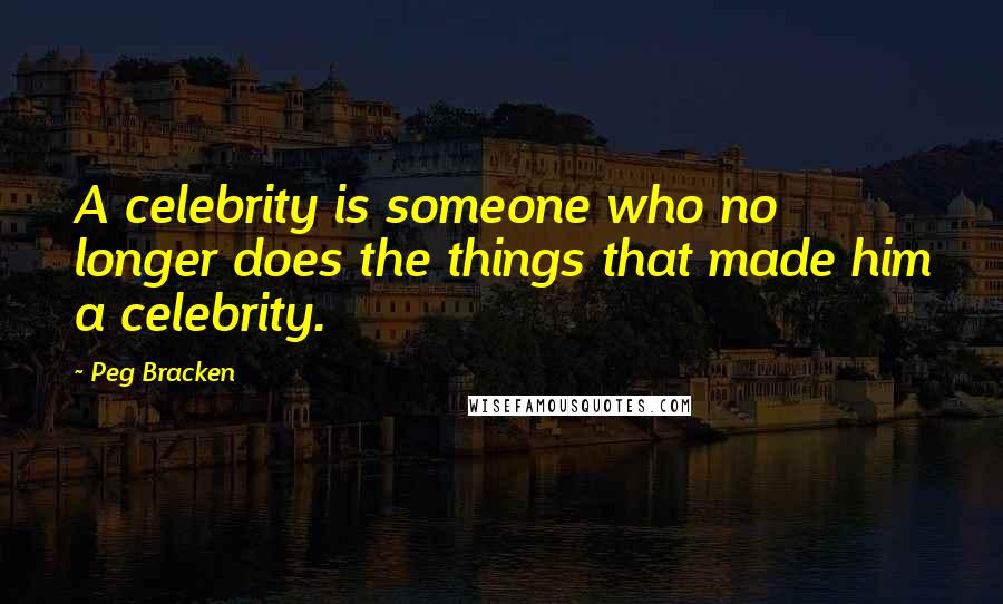 Peg Bracken quotes: A celebrity is someone who no longer does the things that made him a celebrity.
