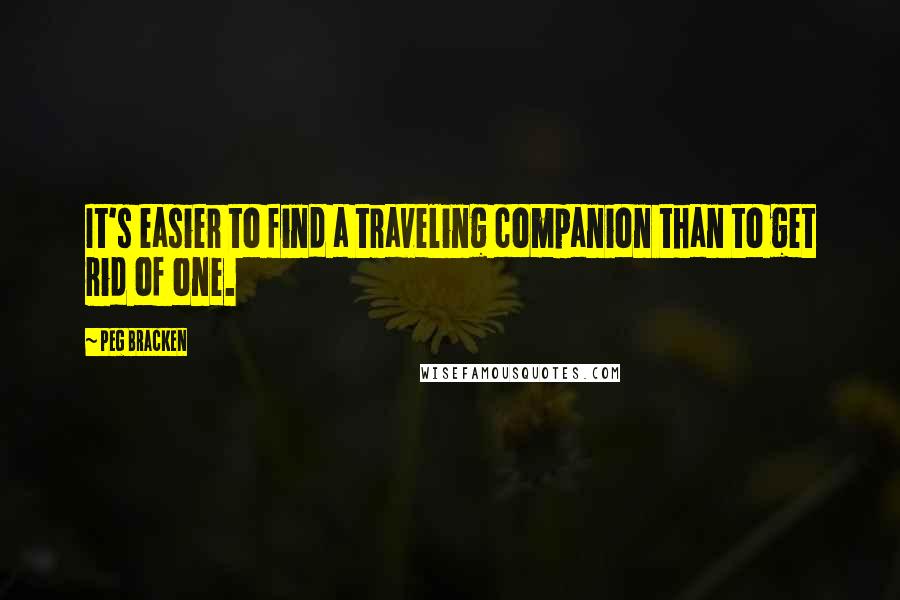 Peg Bracken quotes: It's easier to find a traveling companion than to get rid of one.