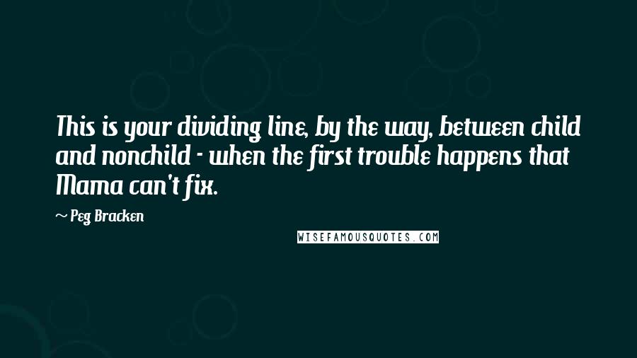 Peg Bracken quotes: This is your dividing line, by the way, between child and nonchild - when the first trouble happens that Mama can't fix.