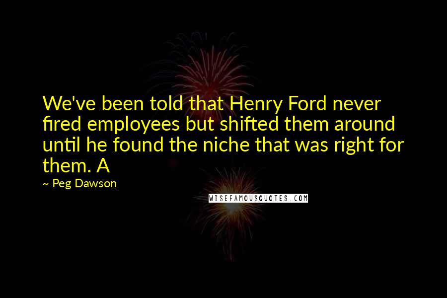 Peg Dawson quotes: We've been told that Henry Ford never fired employees but shifted them around until he found the niche that was right for them. A