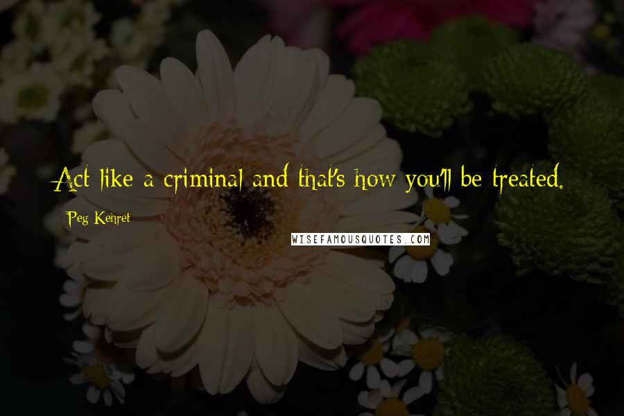 Peg Kehret quotes: Act like a criminal and that's how you'll be treated.