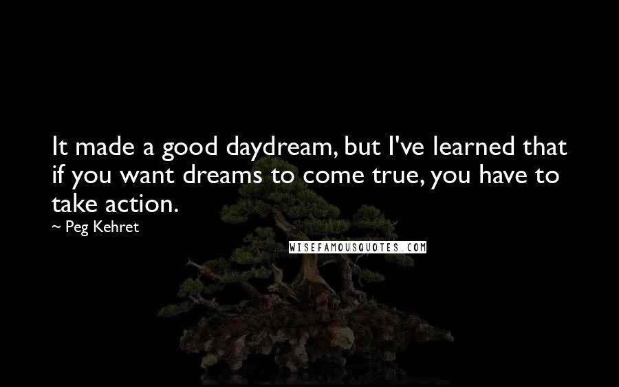 Peg Kehret quotes: It made a good daydream, but I've learned that if you want dreams to come true, you have to take action. Peg Kehret quotes: It made a good daydream, but I've learned that if you want dreams to come true, you have to take action.