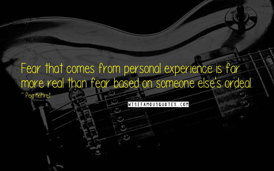 Peg Kehret quotes: Fear that comes from personal experience is far more real than fear based on someone else's ordeal.