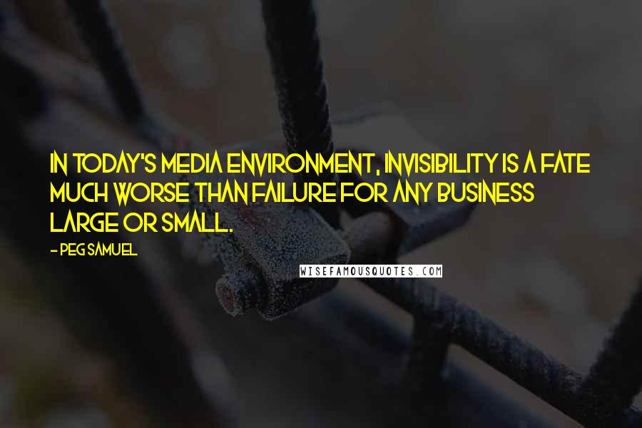 Peg Samuel quotes: In today's media environment, invisibility is a fate much worse than failure for any business large or small. Peg Samuel quotes: In today's media environment, invisibility is a fate much worse than failure for any business large or small.