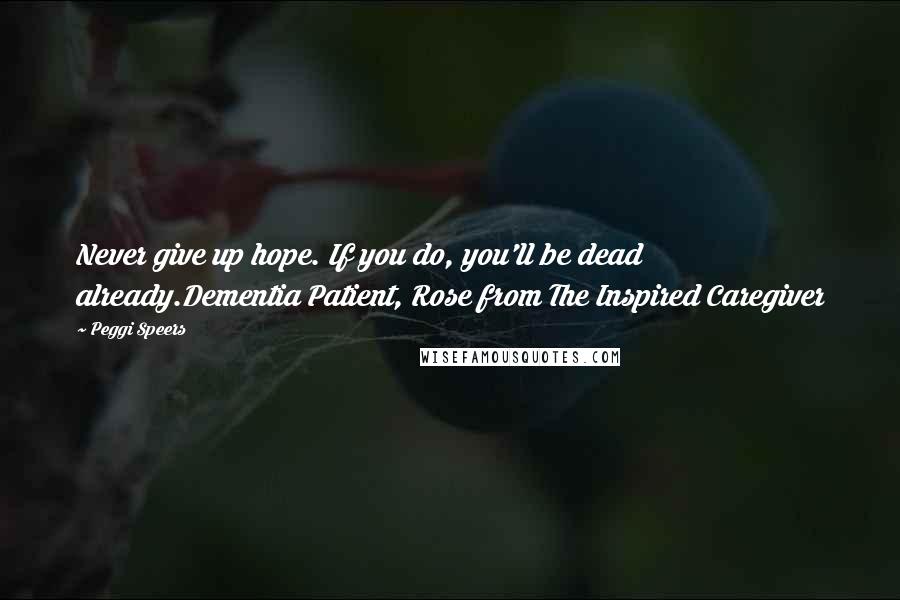 Peggi Speers quotes: Never give up hope. If you do, you'll be dead already.Dementia Patient, Rose from The Inspired Caregiver