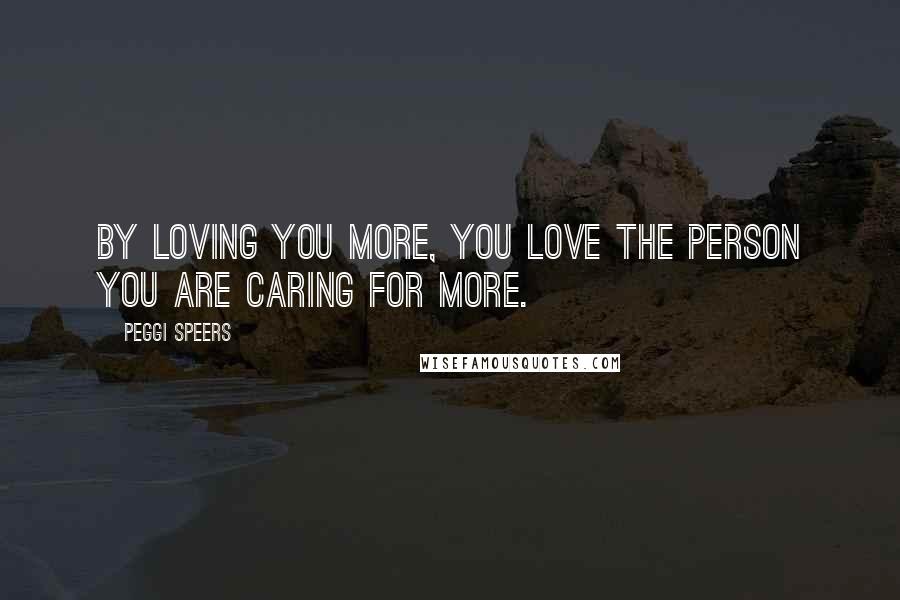 Peggi Speers quotes: By loving you more, you love the person you are caring for more.