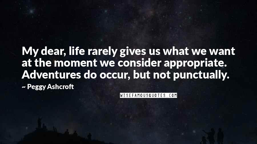 Peggy Ashcroft quotes: My dear, life rarely gives us what we want at the moment we consider appropriate. Adventures do occur, but not punctually.