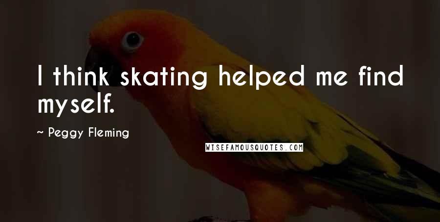 Peggy Fleming quotes: I think skating helped me find myself.