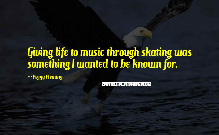 Peggy Fleming quotes: Giving life to music through skating was something I wanted to be known for.