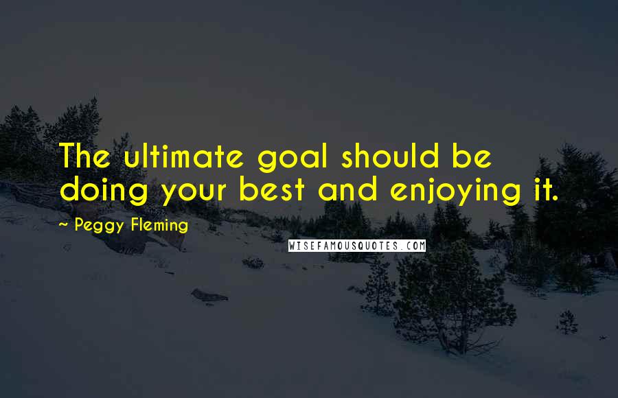 Peggy Fleming quotes: The ultimate goal should be doing your best and enjoying it.