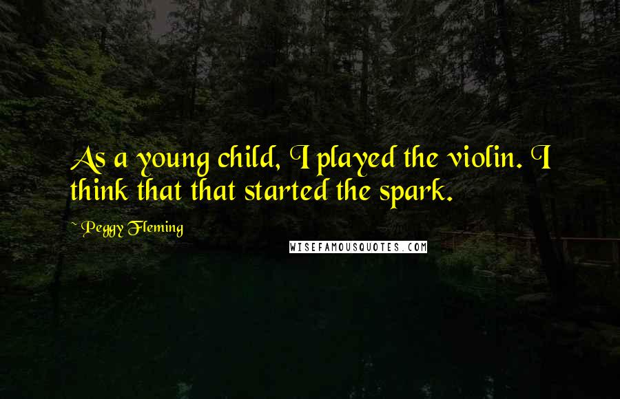 Peggy Fleming quotes: As a young child, I played the violin. I think that that started the spark.