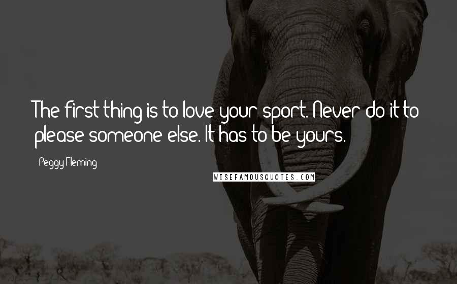 Peggy Fleming quotes: The first thing is to love your sport. Never do it to please someone else. It has to be yours.