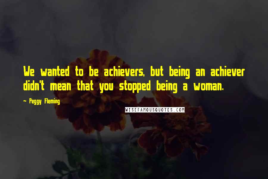 Peggy Fleming quotes: We wanted to be achievers, but being an achiever didn't mean that you stopped being a woman.