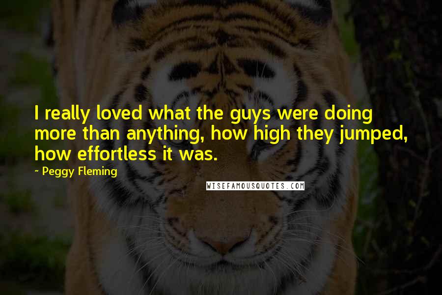 Peggy Fleming quotes: I really loved what the guys were doing more than anything, how high they jumped, how effortless it was.