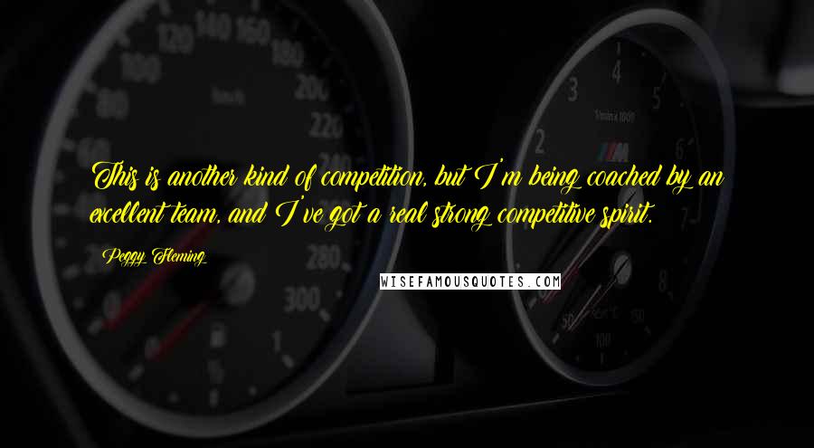 Peggy Fleming quotes: This is another kind of competition, but I'm being coached by an excellent team, and I've got a real strong competitive spirit.