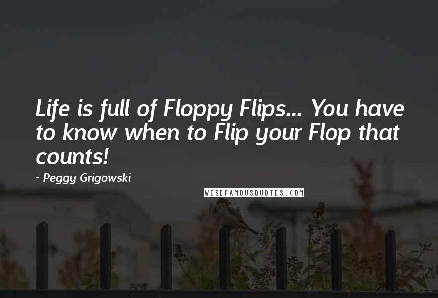 Peggy Grigowski quotes: Life is full of Floppy Flips... You have to know when to Flip your Flop that counts!