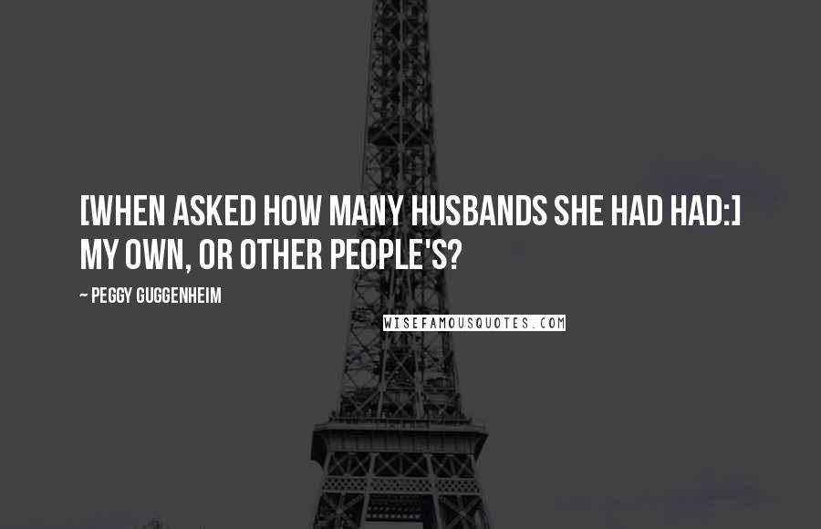 Peggy Guggenheim quotes: [When asked how many husbands she had had:] My own, or other people's?