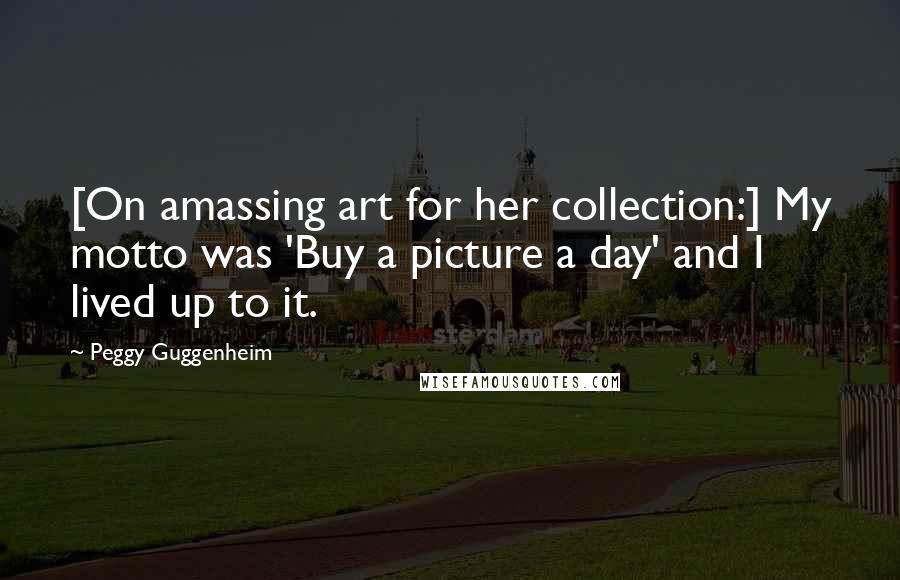 Peggy Guggenheim quotes: [On amassing art for her collection:] My motto was 'Buy a picture a day' and I lived up to it.