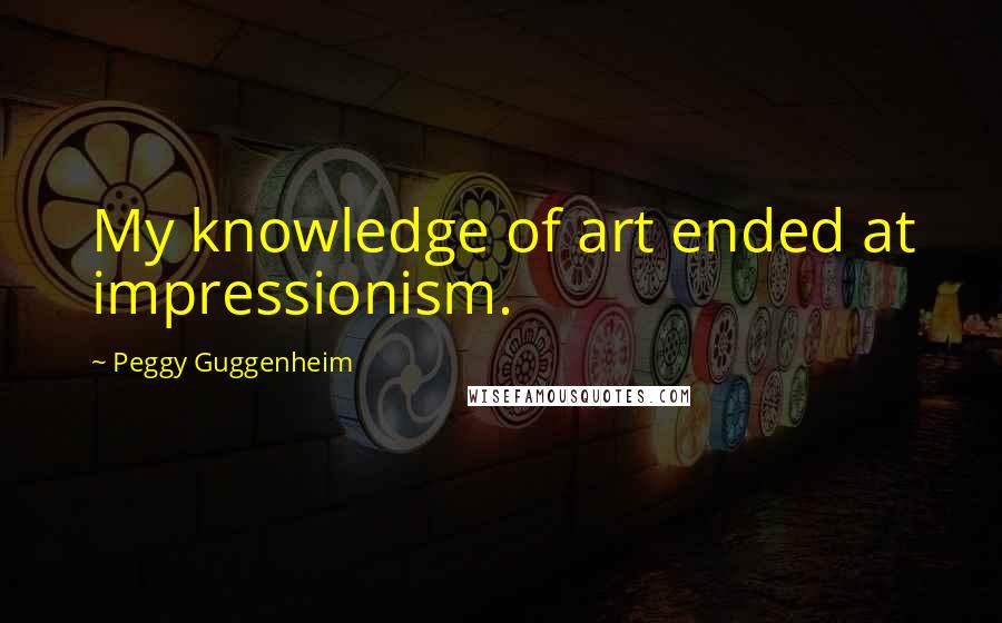 Peggy Guggenheim quotes: My knowledge of art ended at impressionism.